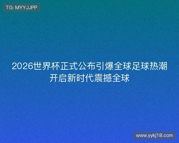 2026世界杯正式公布引爆全球足球热潮开启新时代震撼全球